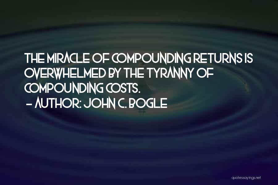 John C. Bogle Quotes: The Miracle Of Compounding Returns Is Overwhelmed By The Tyranny Of Compounding Costs.