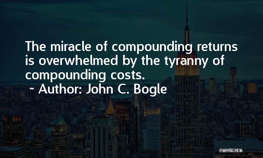 John C. Bogle Quotes: The Miracle Of Compounding Returns Is Overwhelmed By The Tyranny Of Compounding Costs.