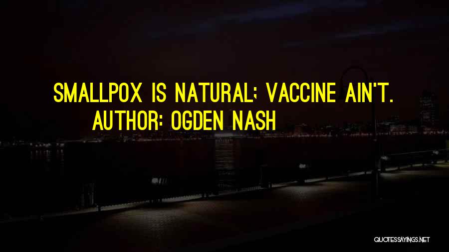 Ogden Nash Quotes: Smallpox Is Natural; Vaccine Ain't.