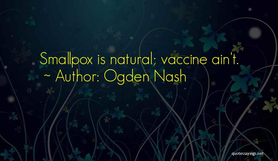 Ogden Nash Quotes: Smallpox Is Natural; Vaccine Ain't.