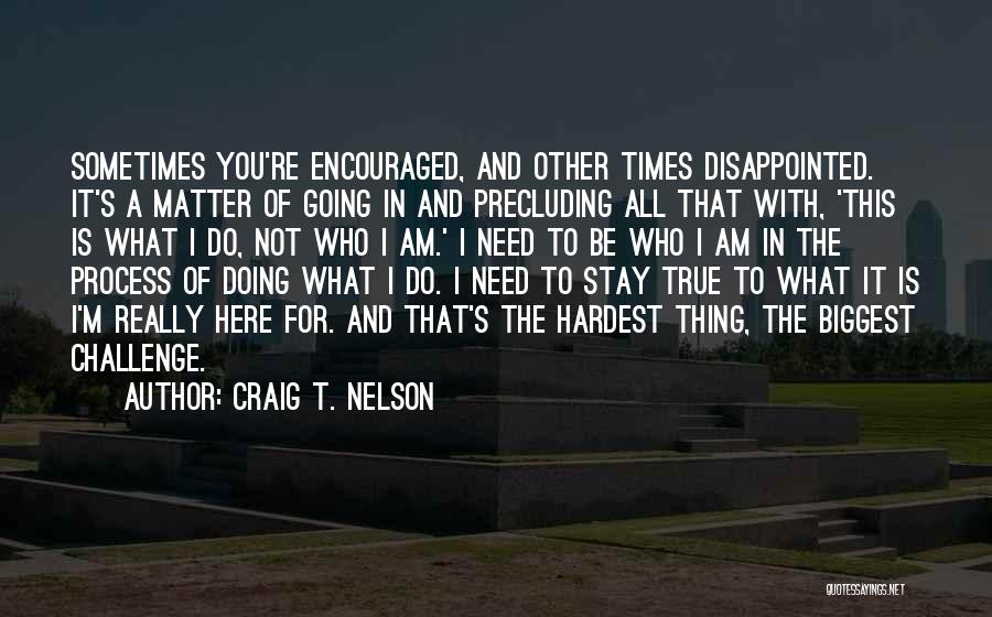 Craig T. Nelson Quotes: Sometimes You're Encouraged, And Other Times Disappointed. It's A Matter Of Going In And Precluding All That With, 'this Is