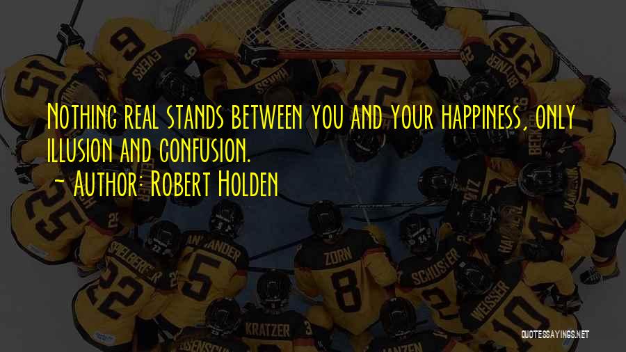 Robert Holden Quotes: Nothing Real Stands Between You And Your Happiness, Only Illusion And Confusion.