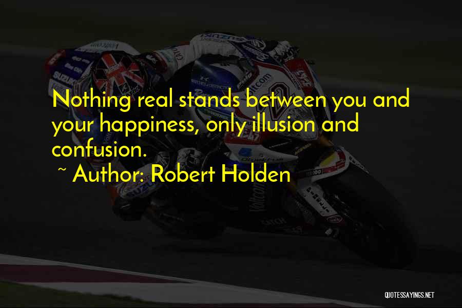 Robert Holden Quotes: Nothing Real Stands Between You And Your Happiness, Only Illusion And Confusion.