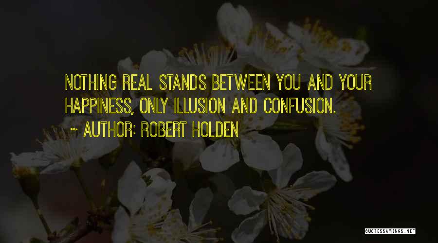 Robert Holden Quotes: Nothing Real Stands Between You And Your Happiness, Only Illusion And Confusion.