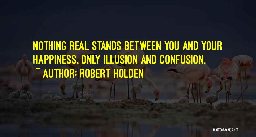 Robert Holden Quotes: Nothing Real Stands Between You And Your Happiness, Only Illusion And Confusion.