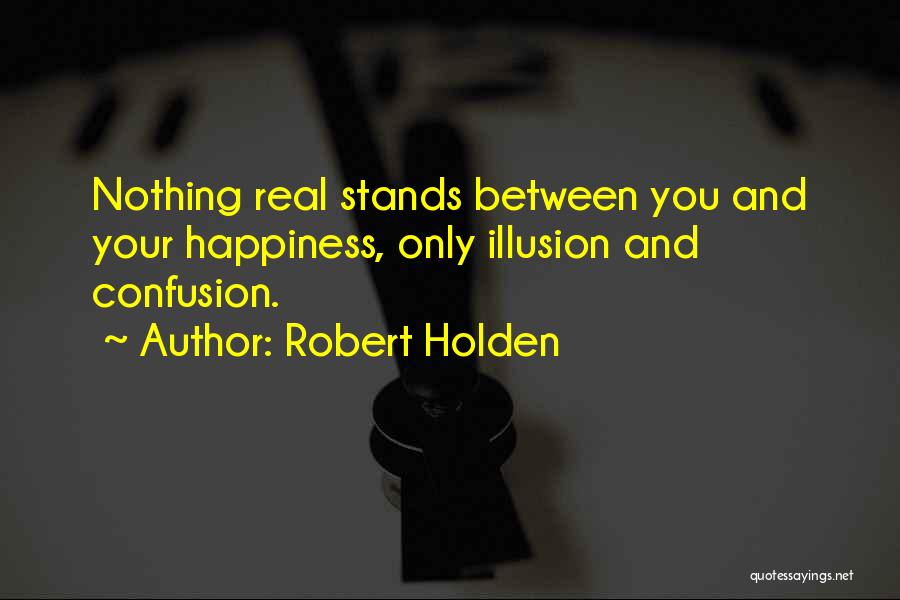 Robert Holden Quotes: Nothing Real Stands Between You And Your Happiness, Only Illusion And Confusion.