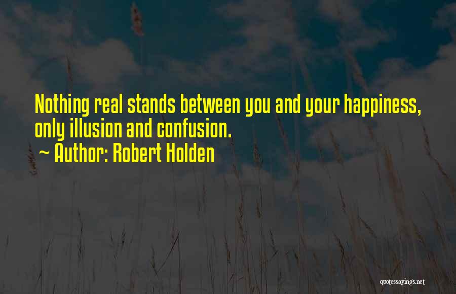 Robert Holden Quotes: Nothing Real Stands Between You And Your Happiness, Only Illusion And Confusion.