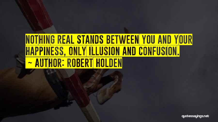 Robert Holden Quotes: Nothing Real Stands Between You And Your Happiness, Only Illusion And Confusion.