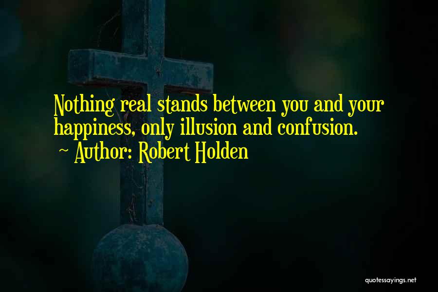 Robert Holden Quotes: Nothing Real Stands Between You And Your Happiness, Only Illusion And Confusion.