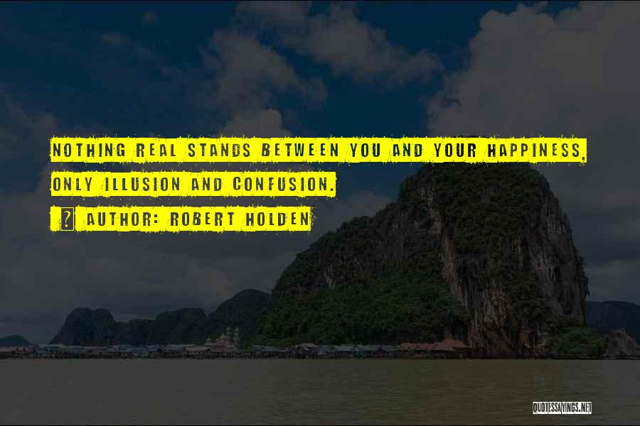 Robert Holden Quotes: Nothing Real Stands Between You And Your Happiness, Only Illusion And Confusion.