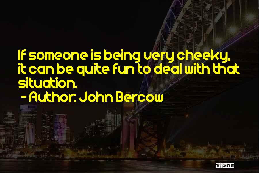 John Bercow Quotes: If Someone Is Being Very Cheeky, It Can Be Quite Fun To Deal With That Situation.