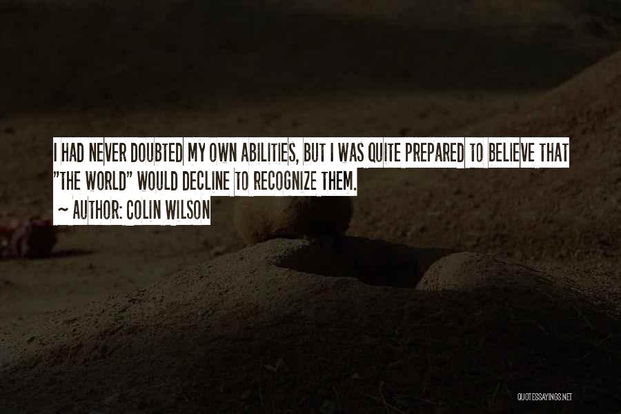 Colin Wilson Quotes: I Had Never Doubted My Own Abilities, But I Was Quite Prepared To Believe That The World Would Decline To