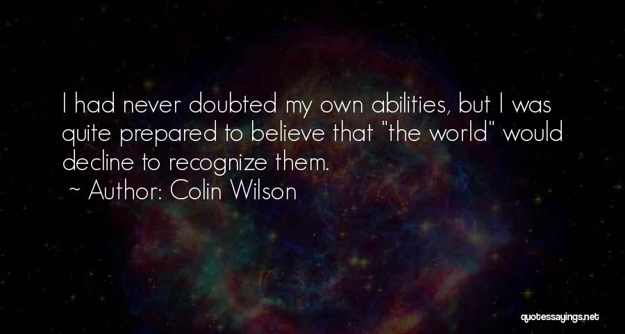 Colin Wilson Quotes: I Had Never Doubted My Own Abilities, But I Was Quite Prepared To Believe That The World Would Decline To