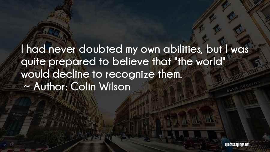 Colin Wilson Quotes: I Had Never Doubted My Own Abilities, But I Was Quite Prepared To Believe That The World Would Decline To