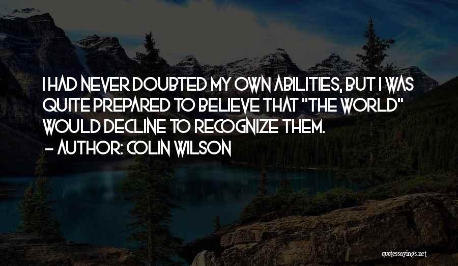 Colin Wilson Quotes: I Had Never Doubted My Own Abilities, But I Was Quite Prepared To Believe That The World Would Decline To