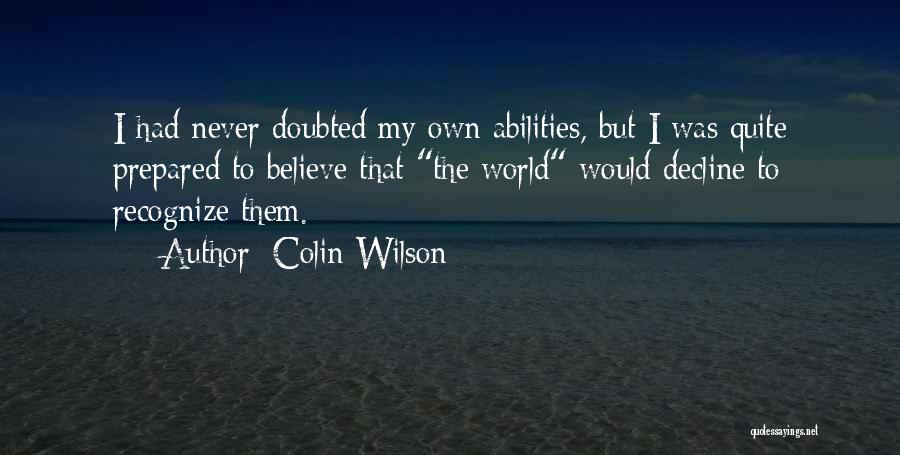 Colin Wilson Quotes: I Had Never Doubted My Own Abilities, But I Was Quite Prepared To Believe That The World Would Decline To