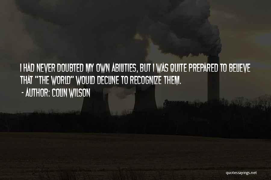 Colin Wilson Quotes: I Had Never Doubted My Own Abilities, But I Was Quite Prepared To Believe That The World Would Decline To