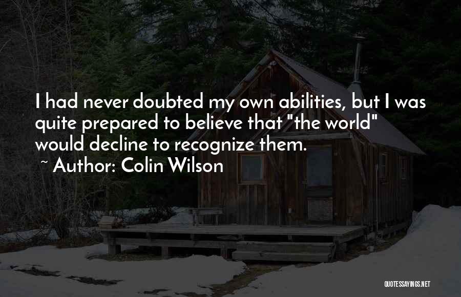 Colin Wilson Quotes: I Had Never Doubted My Own Abilities, But I Was Quite Prepared To Believe That The World Would Decline To