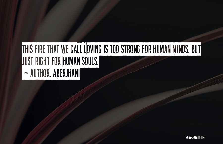 Aberjhani Quotes: This Fire That We Call Loving Is Too Strong For Human Minds. But Just Right For Human Souls.