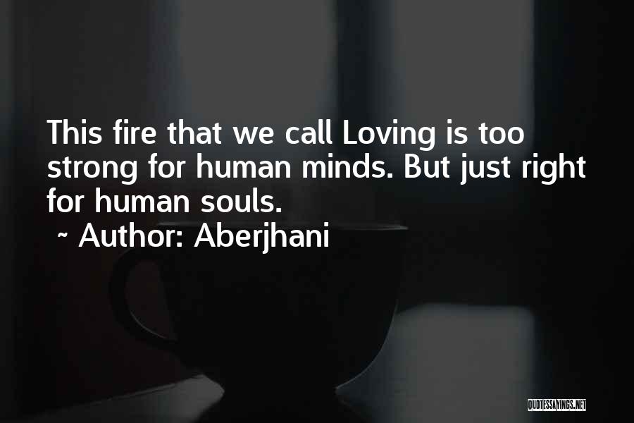 Aberjhani Quotes: This Fire That We Call Loving Is Too Strong For Human Minds. But Just Right For Human Souls.