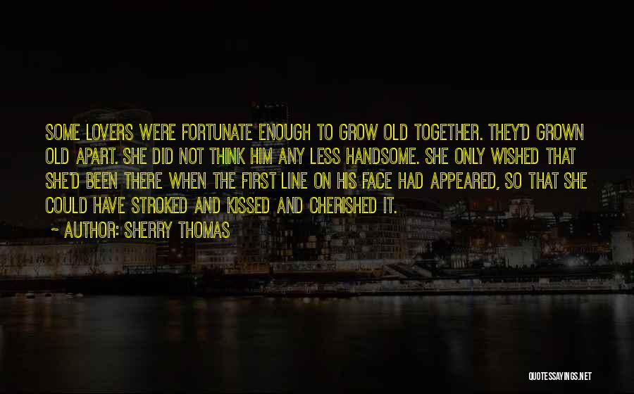 Sherry Thomas Quotes: Some Lovers Were Fortunate Enough To Grow Old Together. They'd Grown Old Apart. She Did Not Think Him Any Less