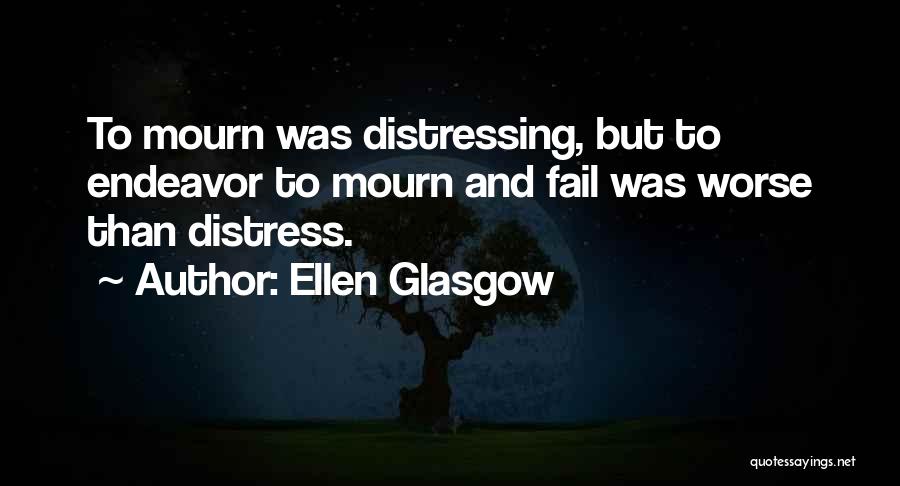 Ellen Glasgow Quotes: To Mourn Was Distressing, But To Endeavor To Mourn And Fail Was Worse Than Distress.