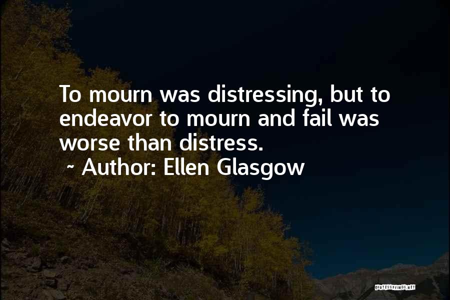 Ellen Glasgow Quotes: To Mourn Was Distressing, But To Endeavor To Mourn And Fail Was Worse Than Distress.