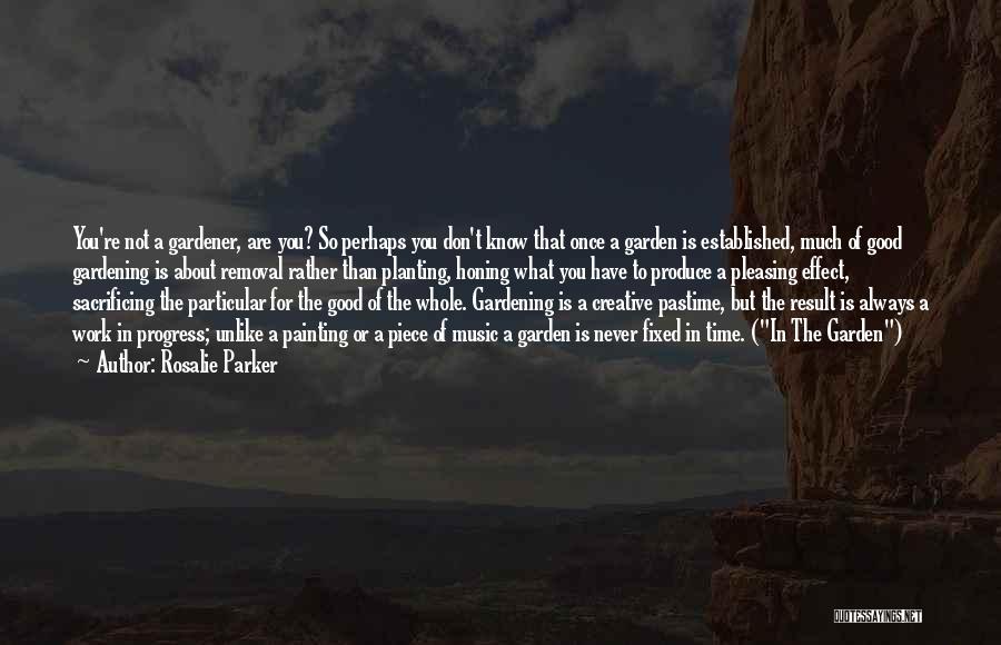 Rosalie Parker Quotes: You're Not A Gardener, Are You? So Perhaps You Don't Know That Once A Garden Is Established, Much Of Good