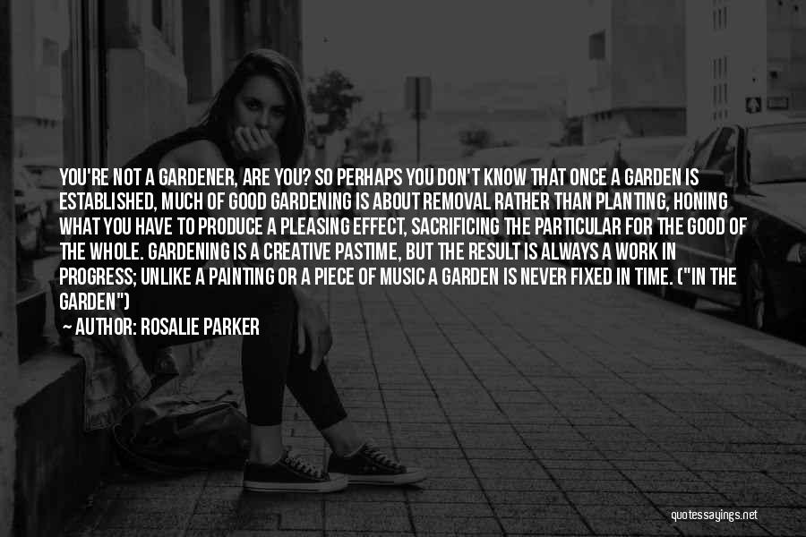 Rosalie Parker Quotes: You're Not A Gardener, Are You? So Perhaps You Don't Know That Once A Garden Is Established, Much Of Good