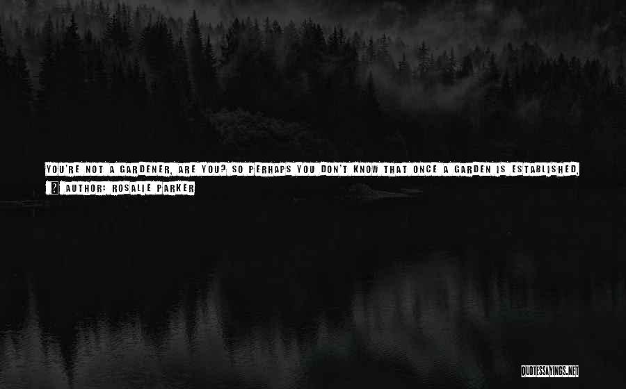 Rosalie Parker Quotes: You're Not A Gardener, Are You? So Perhaps You Don't Know That Once A Garden Is Established, Much Of Good