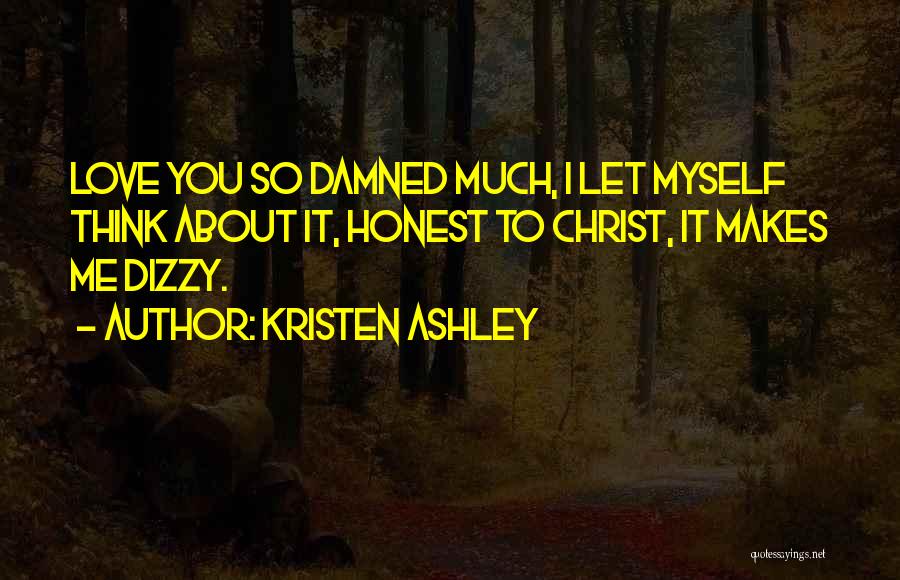 Kristen Ashley Quotes: Love You So Damned Much, I Let Myself Think About It, Honest To Christ, It Makes Me Dizzy.