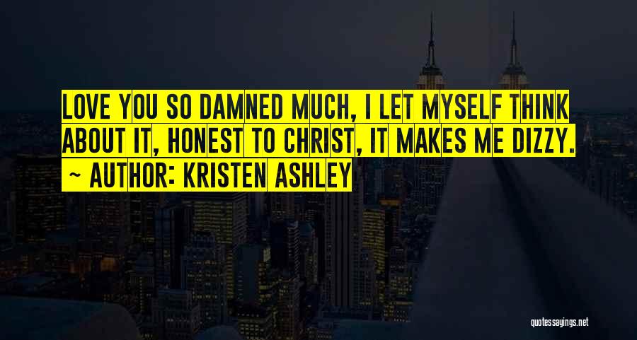 Kristen Ashley Quotes: Love You So Damned Much, I Let Myself Think About It, Honest To Christ, It Makes Me Dizzy.