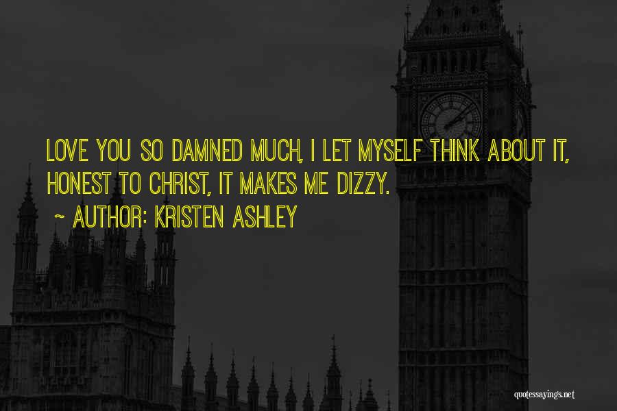 Kristen Ashley Quotes: Love You So Damned Much, I Let Myself Think About It, Honest To Christ, It Makes Me Dizzy.
