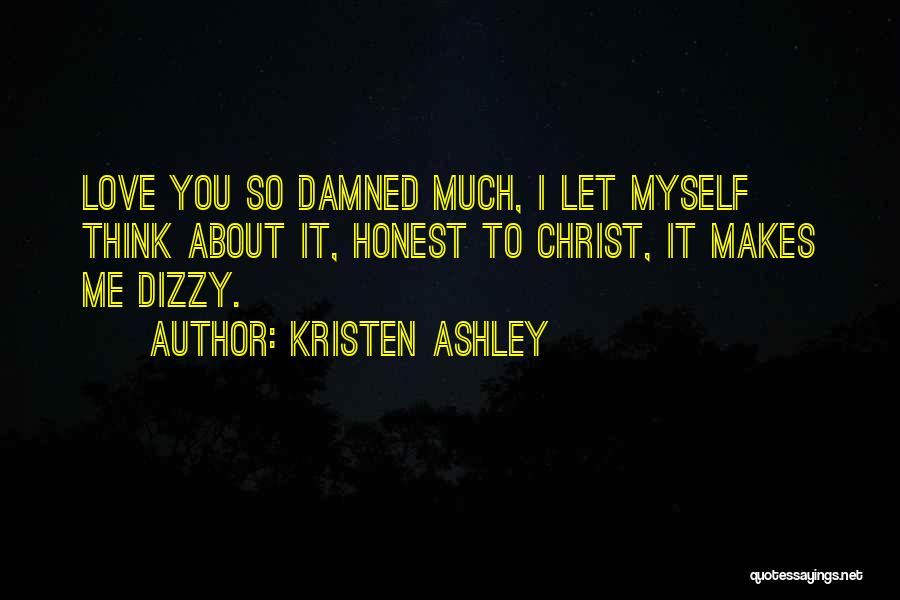 Kristen Ashley Quotes: Love You So Damned Much, I Let Myself Think About It, Honest To Christ, It Makes Me Dizzy.