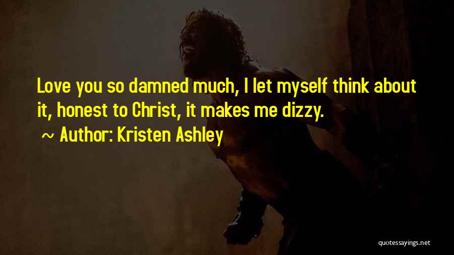 Kristen Ashley Quotes: Love You So Damned Much, I Let Myself Think About It, Honest To Christ, It Makes Me Dizzy.