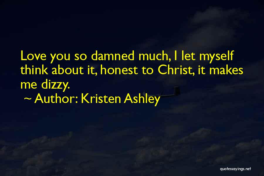 Kristen Ashley Quotes: Love You So Damned Much, I Let Myself Think About It, Honest To Christ, It Makes Me Dizzy.