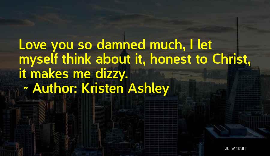 Kristen Ashley Quotes: Love You So Damned Much, I Let Myself Think About It, Honest To Christ, It Makes Me Dizzy.