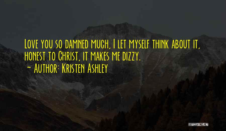 Kristen Ashley Quotes: Love You So Damned Much, I Let Myself Think About It, Honest To Christ, It Makes Me Dizzy.