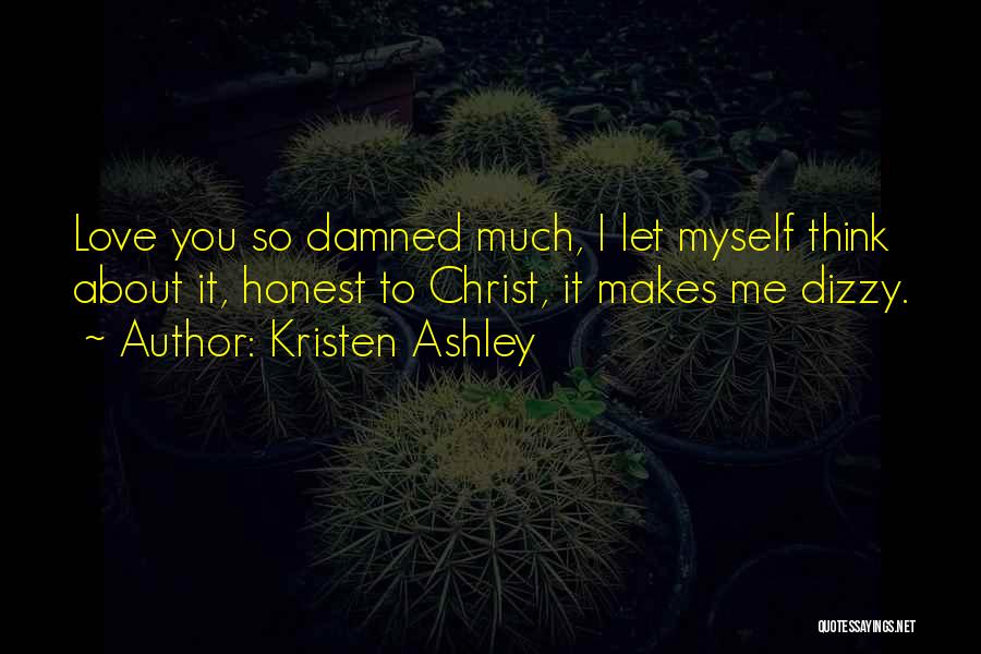 Kristen Ashley Quotes: Love You So Damned Much, I Let Myself Think About It, Honest To Christ, It Makes Me Dizzy.