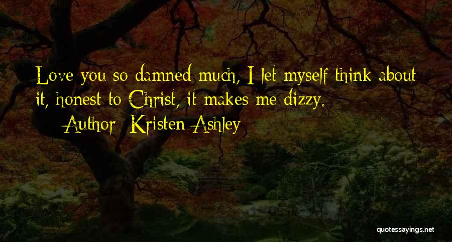 Kristen Ashley Quotes: Love You So Damned Much, I Let Myself Think About It, Honest To Christ, It Makes Me Dizzy.