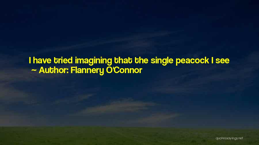 Flannery O'Connor Quotes: I Have Tried Imagining That The Single Peacock I See Before Me Is The Only One I Have, But Then