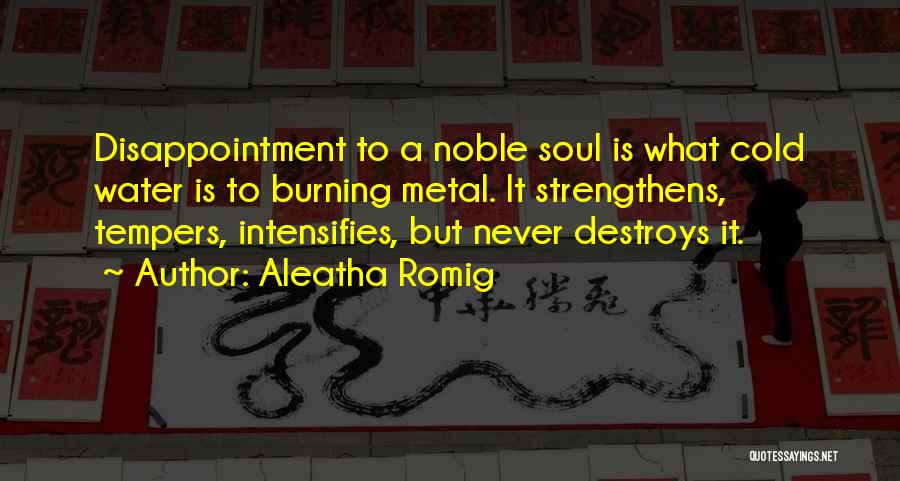 Aleatha Romig Quotes: Disappointment To A Noble Soul Is What Cold Water Is To Burning Metal. It Strengthens, Tempers, Intensifies, But Never Destroys