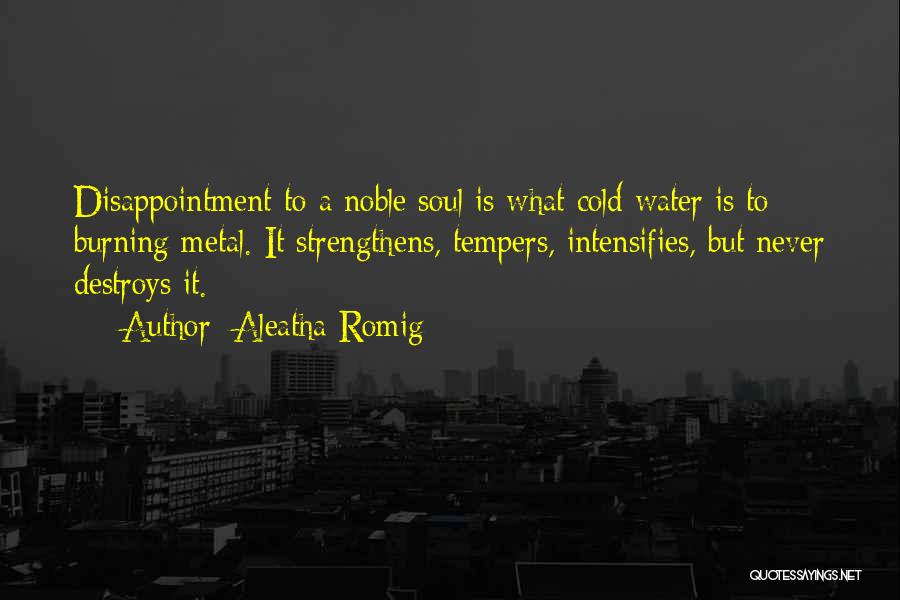 Aleatha Romig Quotes: Disappointment To A Noble Soul Is What Cold Water Is To Burning Metal. It Strengthens, Tempers, Intensifies, But Never Destroys