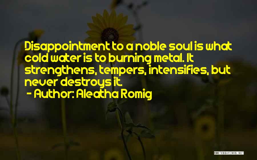 Aleatha Romig Quotes: Disappointment To A Noble Soul Is What Cold Water Is To Burning Metal. It Strengthens, Tempers, Intensifies, But Never Destroys