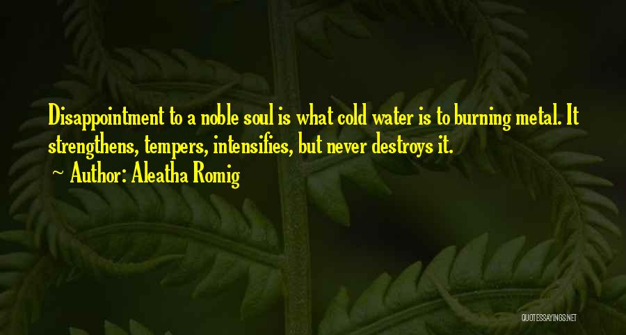 Aleatha Romig Quotes: Disappointment To A Noble Soul Is What Cold Water Is To Burning Metal. It Strengthens, Tempers, Intensifies, But Never Destroys