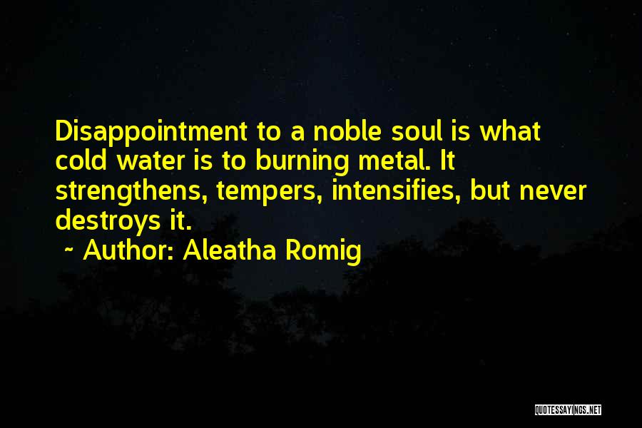 Aleatha Romig Quotes: Disappointment To A Noble Soul Is What Cold Water Is To Burning Metal. It Strengthens, Tempers, Intensifies, But Never Destroys