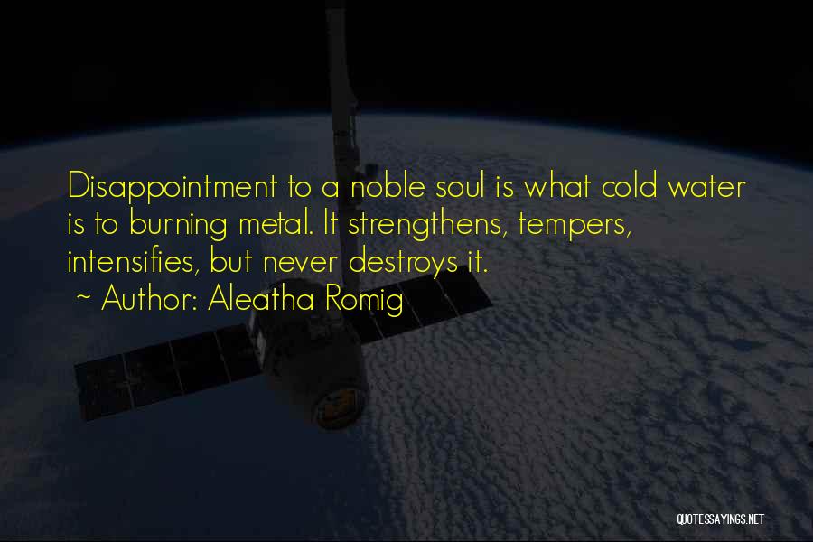 Aleatha Romig Quotes: Disappointment To A Noble Soul Is What Cold Water Is To Burning Metal. It Strengthens, Tempers, Intensifies, But Never Destroys