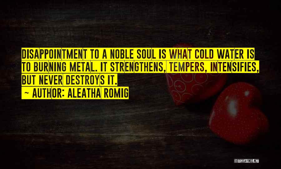 Aleatha Romig Quotes: Disappointment To A Noble Soul Is What Cold Water Is To Burning Metal. It Strengthens, Tempers, Intensifies, But Never Destroys