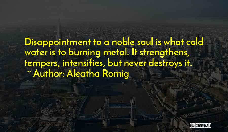 Aleatha Romig Quotes: Disappointment To A Noble Soul Is What Cold Water Is To Burning Metal. It Strengthens, Tempers, Intensifies, But Never Destroys