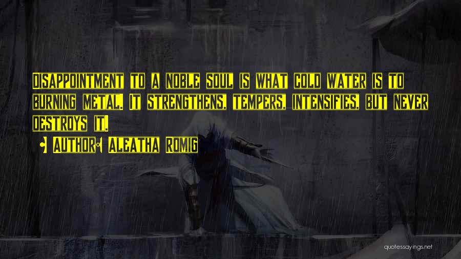 Aleatha Romig Quotes: Disappointment To A Noble Soul Is What Cold Water Is To Burning Metal. It Strengthens, Tempers, Intensifies, But Never Destroys